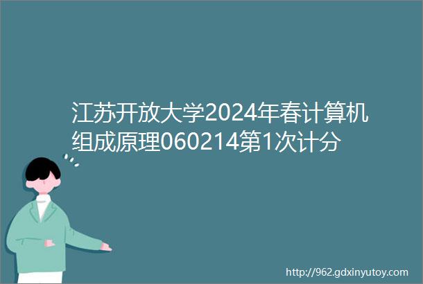 江苏开放大学2024年春计算机组成原理060214第1次计分作业参考答案
